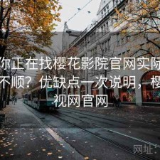 如果你正在找樱花影院官网实际用起来顺不顺？优缺点一次说明，樱花影视网官网