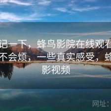 随手记一下，蜂鸟影院在线观看用久了会不会烦，一些真实感受，蜂鸟电影视频