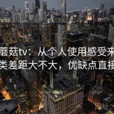 聊聊蘑菇tv：从个人使用感受来说和同类差距大不大，优缺点直接说