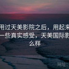 实际用过天美影院之后，用起来顺不顺｜一些真实感受，天美国际影城怎么样