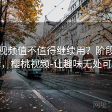 樱桃视频值不值得继续用？阶段性结论，樱桃视频-让趣味无处可逃