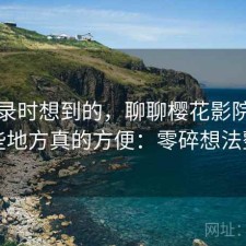 翻记录时想到的，聊聊樱花影院官网哪些地方真的方便：零碎想法整理