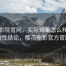 樱花影院官网，实际效果怎么样｜阶段性结论，樱花电影官方官网