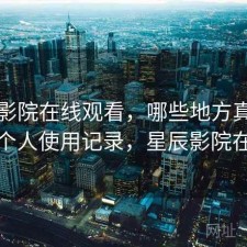星辰影院在线观看，哪些地方真的方便｜个人使用记录，星辰影院在哪里