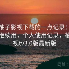 关于柚子影视下载的一点记录：值不值得继续用，个人使用记录，柚子影视tv3.0版最新版