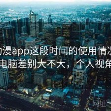age动漫app这段时间的使用情况：手机和电脑差别大不大，个人视角说明