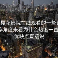 关于樱花影院在线观看的一些记录：从效率角度来看为什么热度一直不低，优缺点直接说