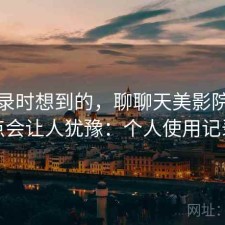 翻记录时想到的，聊聊天美影院哪些点会让人犹豫：个人使用记录