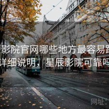 星辰影院官网哪些地方最容易踩坑：详细说明，星辰影院可靠吗