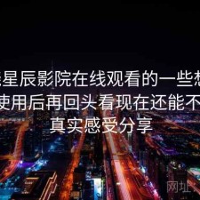围绕星辰影院在线观看的一些想法：实际使用后再回头看现在还能不能用，真实感受分享