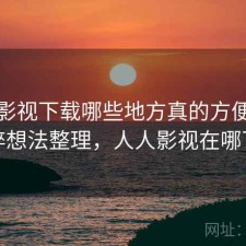 人人影视下载哪些地方真的方便？零碎想法整理，人人影视在哪下