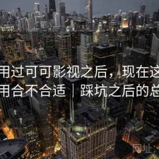 实际用过可可影视之后，现在这个阶段用合不合适｜踩坑之后的总结