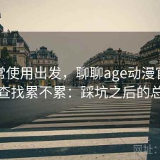 从日常使用出发，聊聊age动漫官网资源查找累不累：踩坑之后的总结