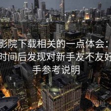星辰影院下载相关的一点体会：实测一段时间后发现对新手友不友好，新手参考说明