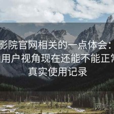 星辰影院官网相关的一点体会：站在普通用户视角现在还能不能正常用，真实使用记录