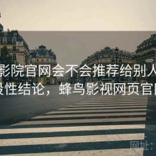 蜂鸟影院官网会不会推荐给别人？阶段性结论，蜂鸟影视网页官网