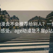 age动漫会不会推荐给别人？一些真实感受，age动漫是不是p站