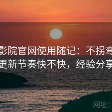 蜂鸟影院官网使用随记：不拐弯直接说更新节奏快不快，经验分享版