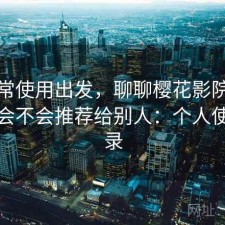 从日常使用出发，聊聊樱花影院在线观看会不会推荐给别人：个人使用记录
