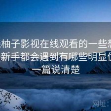 围绕柚子影视在线观看的一些想法：不少新手都会遇到有哪些明显优点，一篇说清楚
