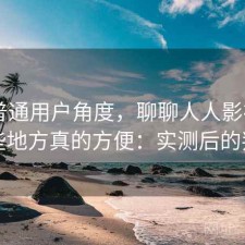 站在普通用户角度，聊聊人人影视app哪些地方真的方便：实测后的判断