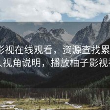 柚子影视在线观看，资源查找累不累｜个人视角说明，播放柚子影视视频