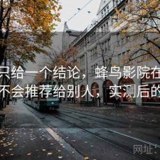 如果只给一个结论，蜂鸟影院在线观看会不会推荐给别人，实测后的判断