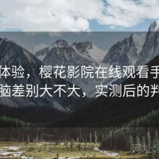 直说体验，樱花影院在线观看手机和电脑差别大不大，实测后的判断