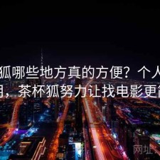 茶杯狐哪些地方真的方便？个人视角说明，茶杯狐努力让找电影更简单