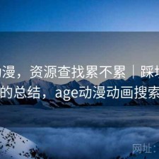 age动漫，资源查找累不累｜踩坑之后的总结，age动漫动画搜索