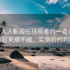 关于人人影视在线观看的一点记录：用起来顺不顺，实测后的判断