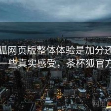 茶杯狐网页版整体体验是加分还是减分？一些真实感受，茶杯狐官方入口