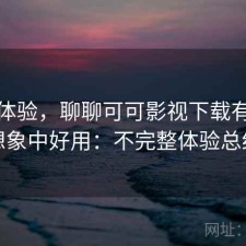 直说体验，聊聊可可影视下载有没有想象中好用：不完整体验总结