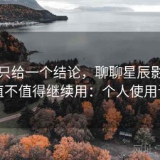 如果只给一个结论，聊聊星辰影院官网值不值得继续用：个人使用记录