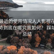 结合最近的使用情况人人影视在线观看优势到底在哪究竟如何？ 踩坑后的总结