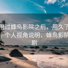 实际用过蜂鸟影院之后，用久了会不会烦｜个人视角说明，蜂鸟影院电视剧