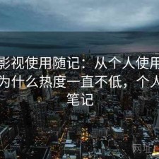 天美影视使用随记：从个人使用感受来说为什么热度一直不低，个人使用笔记
