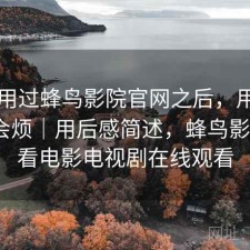 实际用过蜂鸟影院官网之后，用久了会不会烦｜用后感简述，蜂鸟影院_好看电影电视剧在线观看