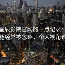 关于星辰影院官网的一点记录：哪些功能经常被忽略，个人视角说明