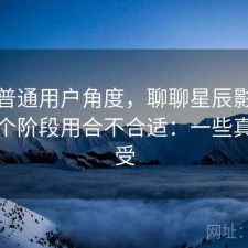 站在普通用户角度，聊聊星辰影院现在这个阶段用合不合适：一些真实感受