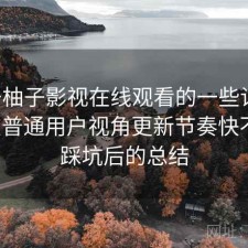 关于柚子影视在线观看的一些记录：站在普通用户视角更新节奏快不快，踩坑后的总结