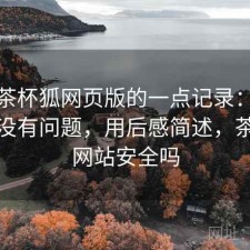 关于茶杯狐网页版的一点记录：稳定性有没有问题，用后感简述，茶杯狐网站安全吗