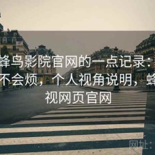 关于蜂鸟影院官网的一点记录：用久了会不会烦，个人视角说明，蜂鸟影视网页官网