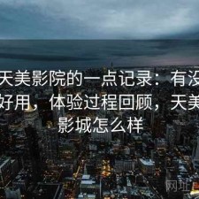 关于天美影院的一点记录：有没有想象中好用，体验过程回顾，天美国际影城怎么样