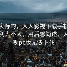 说点实际的，人人影视下载手机和电脑差别大不大，用后感简述，人人影视pc版无法下载