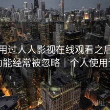 实际用过人人影视在线观看之后，哪些功能经常被忽略｜个人使用记录