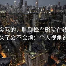 说点实际的，聊聊蜂鸟影院在线观看用久了会不会烦：个人视角说明