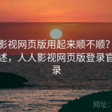 人人影视网页版用起来顺不顺？用后感简述，人人影视网页版登录官网登录