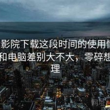 蜂鸟影院下载这段时间的使用情况：手机和电脑差别大不大，零碎想法整理