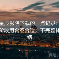 关于星辰影院下载的一点记录：现在这个阶段用合不合适，不完整体验总结